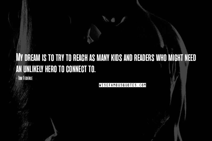 Tim Federle quotes: My dream is to try to reach as many kids and readers who might need an unlikely hero to connect to.
