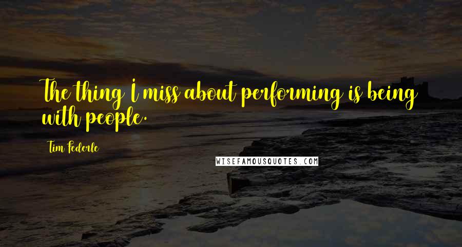 Tim Federle quotes: The thing I miss about performing is being with people.