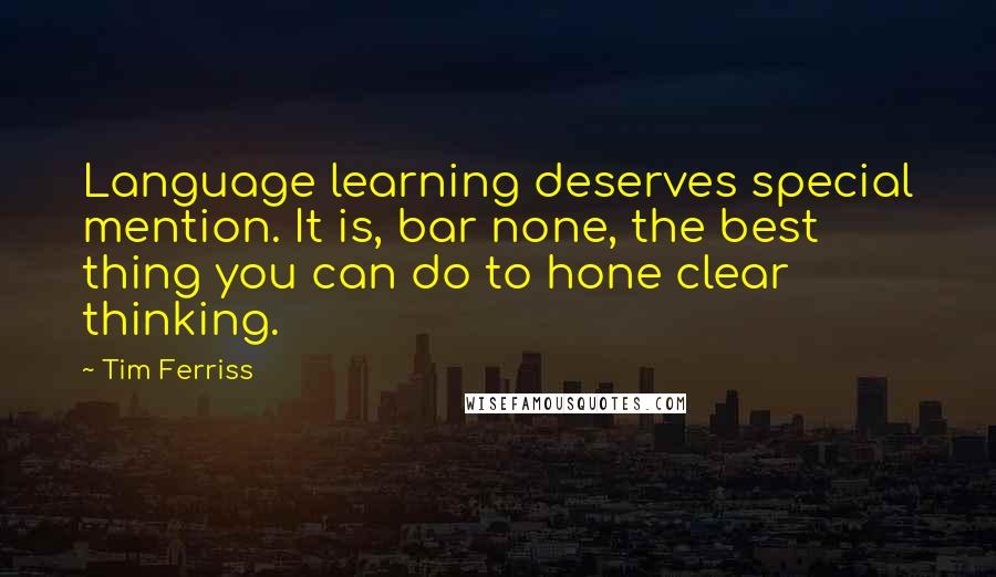 Tim Ferriss quotes: Language learning deserves special mention. It is, bar none, the best thing you can do to hone clear thinking. Tim Ferriss quotes: Language learning deserves special mention. It is, bar none, the best thing you can do to hone clear thinking.