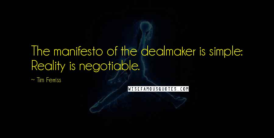 Tim Ferriss quotes: The manifesto of the dealmaker is simple: Reality is negotiable.
