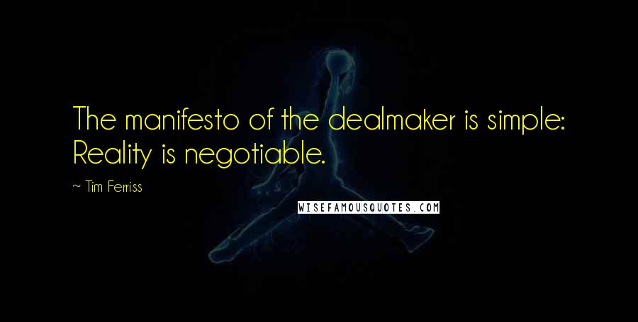 Tim Ferriss quotes: The manifesto of the dealmaker is simple: Reality is negotiable. Tim Ferriss quotes: The manifesto of the dealmaker is simple: Reality is negotiable.