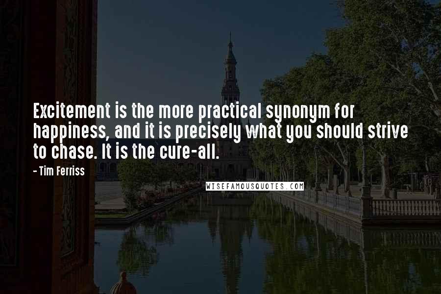 Tim Ferriss quotes: Excitement is the more practical synonym for happiness, and it is precisely what you should strive to chase. It is the cure-all.