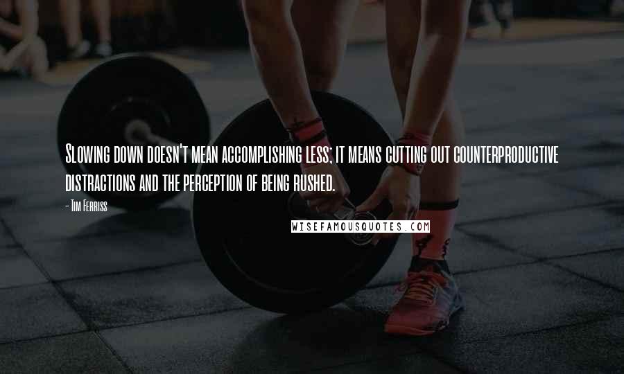 Tim Ferriss quotes: Slowing down doesn't mean accomplishing less; it means cutting out counterproductive distractions and the perception of being rushed.