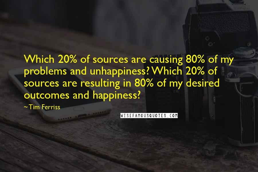 Tim Ferriss quotes: Which 20% of sources are causing 80% of my problems and unhappiness? Which 20% of sources are resulting in 80% of my desired outcomes and happiness?