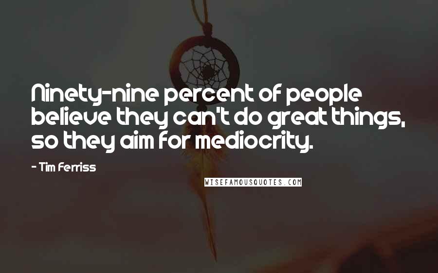 Tim Ferriss quotes: Ninety-nine percent of people believe they can't do great things, so they aim for mediocrity.