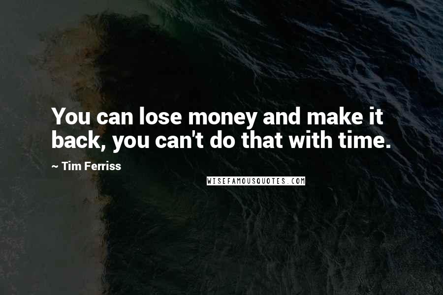 Tim Ferriss quotes: You can lose money and make it back, you can't do that with time.