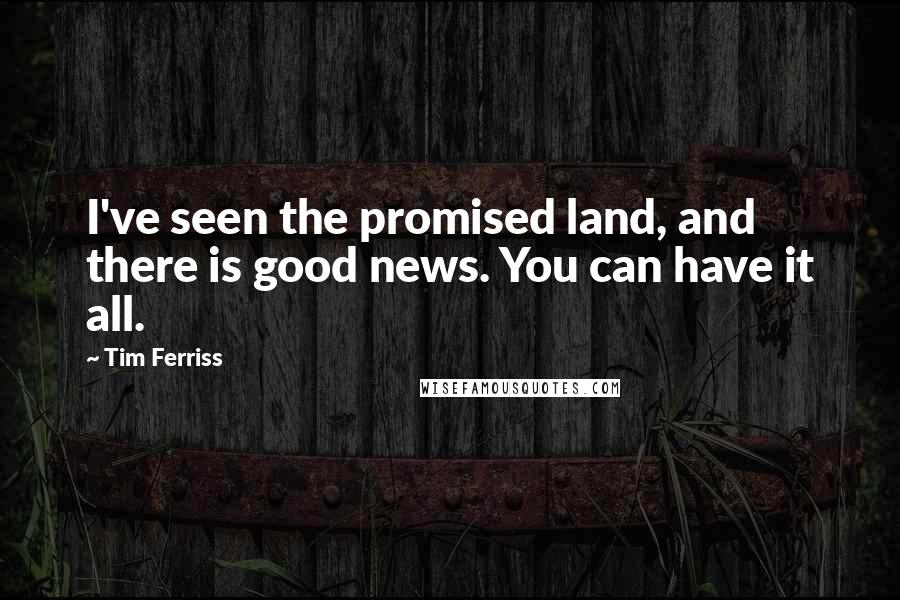 Tim Ferriss quotes: I've seen the promised land, and there is good news. You can have it all. Tim Ferriss quotes: I've seen the promised land, and there is good news. You can have it all.