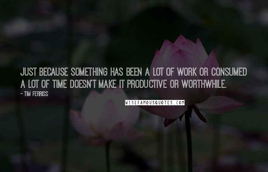 Tim Ferriss quotes: Just because something has been a lot of work or consumed a lot of time doesn't make it productive or worthwhile.