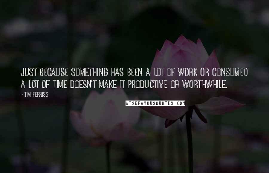 Tim Ferriss quotes: Just because something has been a lot of work or consumed a lot of time doesn't make it productive or worthwhile. Tim Ferriss quotes: Just because something has been a lot of work or consumed a lot of time doesn't make it productive or worthwhile.