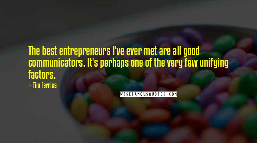 Tim Ferriss quotes: The best entrepreneurs I've ever met are all good communicators. It's perhaps one of the very few unifying factors. Tim Ferriss quotes: The best entrepreneurs I've ever met are all good communicators. It's perhaps one of the very few unifying factors.