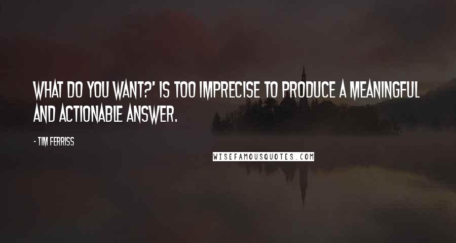 Tim Ferriss quotes: What do you want?' is too imprecise to produce a meaningful and actionable answer. Tim Ferriss quotes: What do you want?' is too imprecise to produce a meaningful and actionable answer.