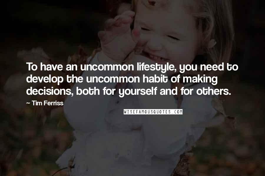 Tim Ferriss quotes: To have an uncommon lifestyle, you need to develop the uncommon habit of making decisions, both for yourself and for others.