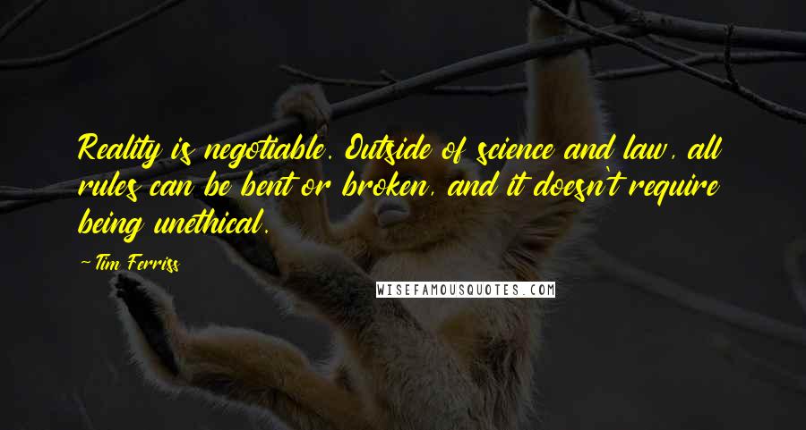 Tim Ferriss quotes: Reality is negotiable. Outside of science and law, all rules can be bent or broken, and it doesn't require being unethical.