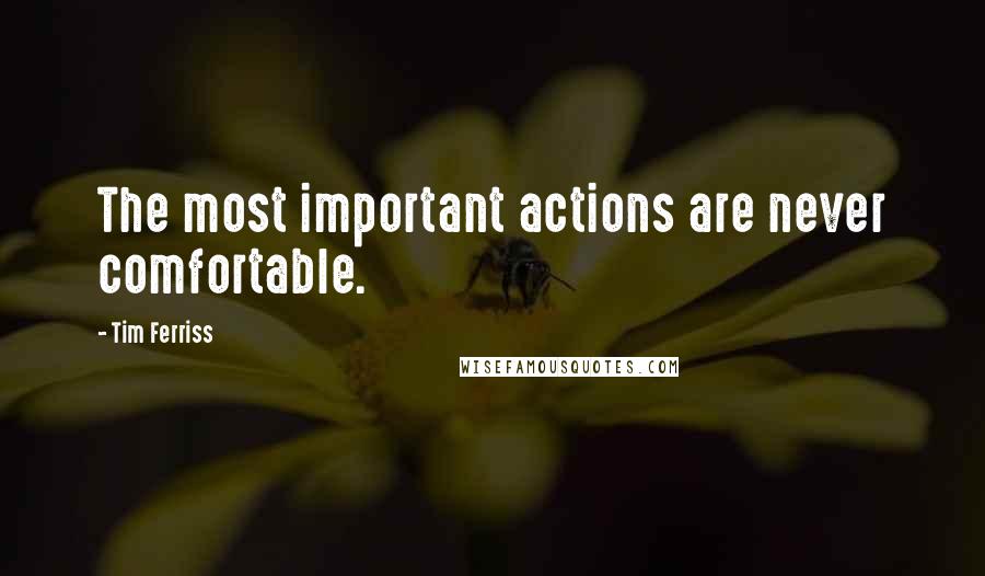 Tim Ferriss quotes: The most important actions are never comfortable.