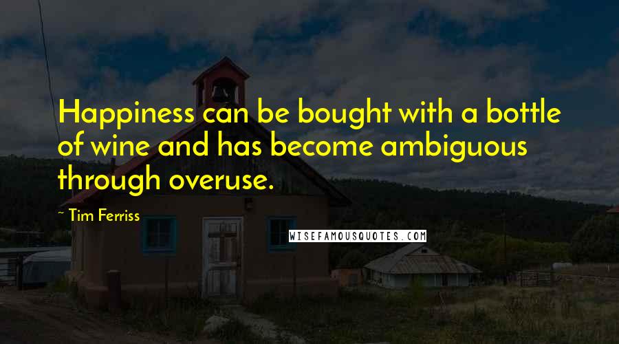 Tim Ferriss quotes: Happiness can be bought with a bottle of wine and has become ambiguous through overuse.