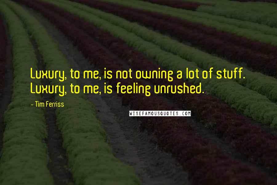 Tim Ferriss quotes: Luxury, to me, is not owning a lot of stuff. Luxury, to me, is feeling unrushed.