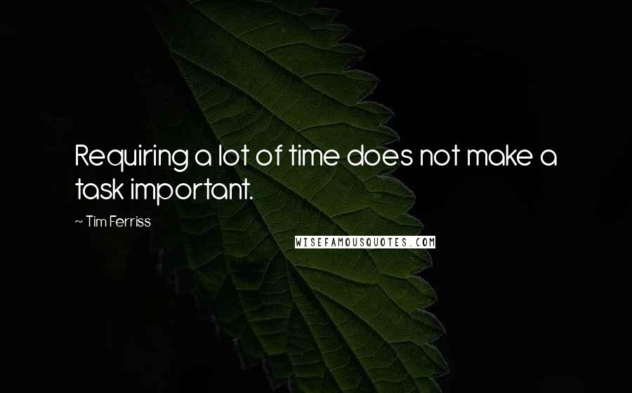 Tim Ferriss quotes: Requiring a lot of time does not make a task important.