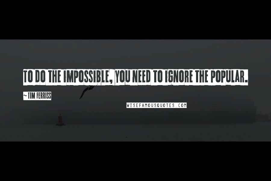 Tim Ferriss quotes: To do the impossible, you need to ignore the popular.