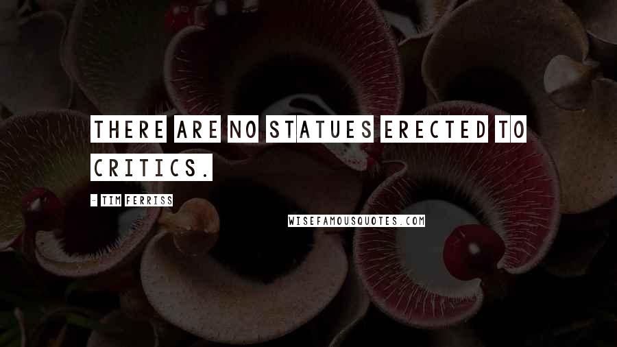 Tim Ferriss quotes: There are no statues erected to critics. Tim Ferriss quotes: There are no statues erected to critics.
