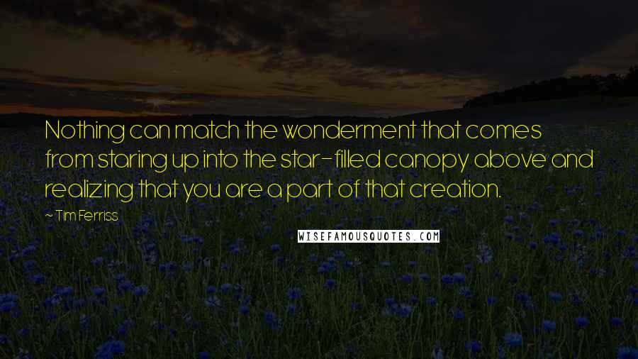 Tim Ferriss quotes: Nothing can match the wonderment that comes from staring up into the star-filled canopy above and realizing that you are a part of that creation.