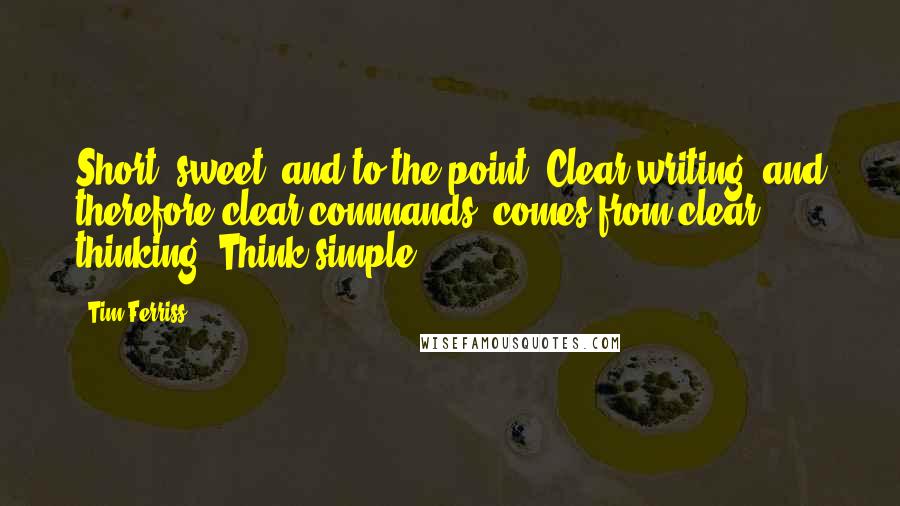 Tim Ferriss quotes: Short, sweet, and to the point. Clear writing, and therefore clear commands, comes from clear thinking. Think simple. Tim Ferriss quotes: Short, sweet, and to the point. Clear writing, and therefore clear commands, comes from clear thinking. Think simple.