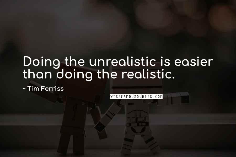 Tim Ferriss quotes: Doing the unrealistic is easier than doing the realistic.