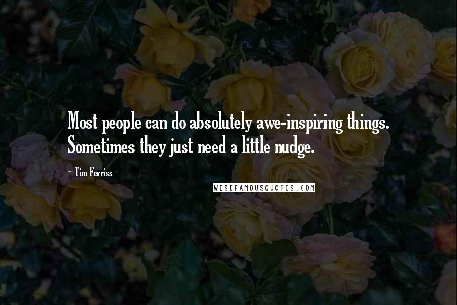Tim Ferriss quotes: Most people can do absolutely awe-inspiring things. Sometimes they just need a little nudge. Tim Ferriss quotes: Most people can do absolutely awe-inspiring things. Sometimes they just need a little nudge.