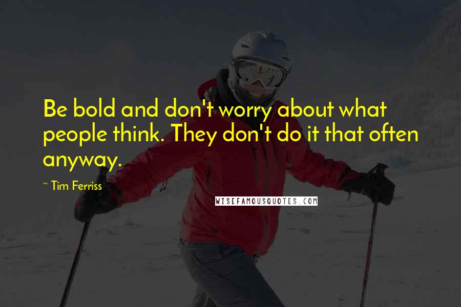 Tim Ferriss quotes: Be bold and don't worry about what people think. They don't do it that often anyway. Tim Ferriss quotes: Be bold and don't worry about what people think. They don't do it that often anyway.