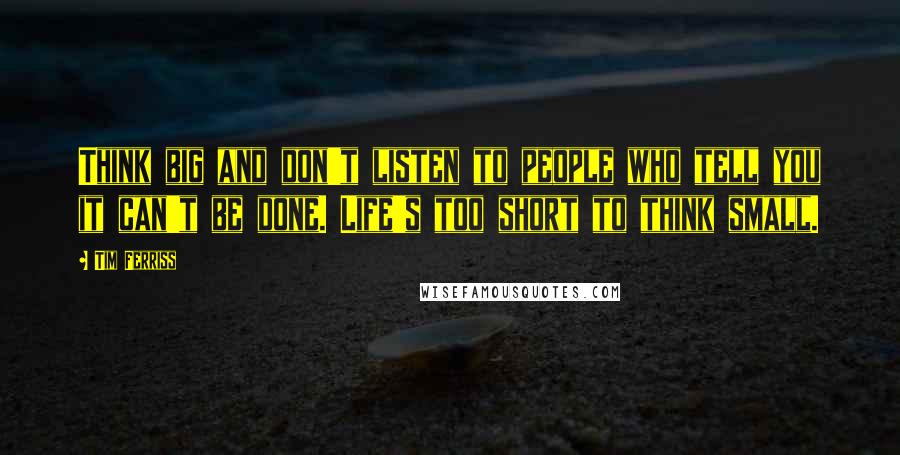 Tim Ferriss quotes: Think big and don't listen to people who tell you it can't be done. Life's too short to think small.