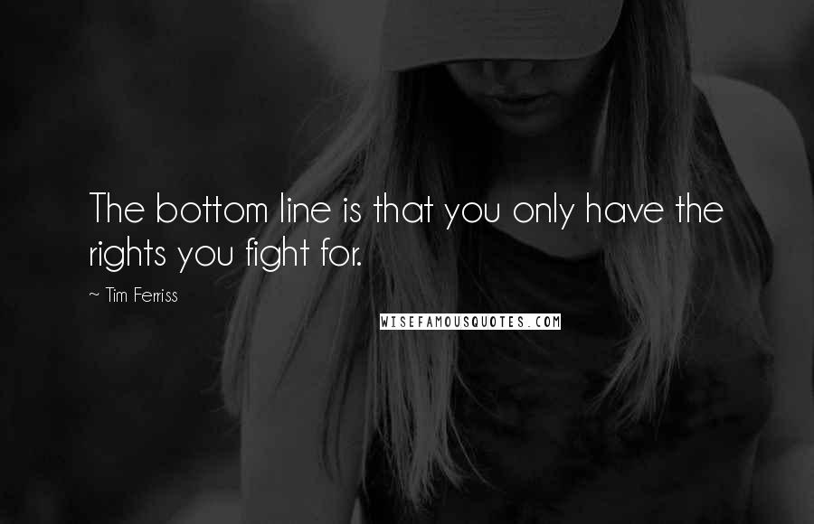 Tim Ferriss quotes: The bottom line is that you only have the rights you fight for.