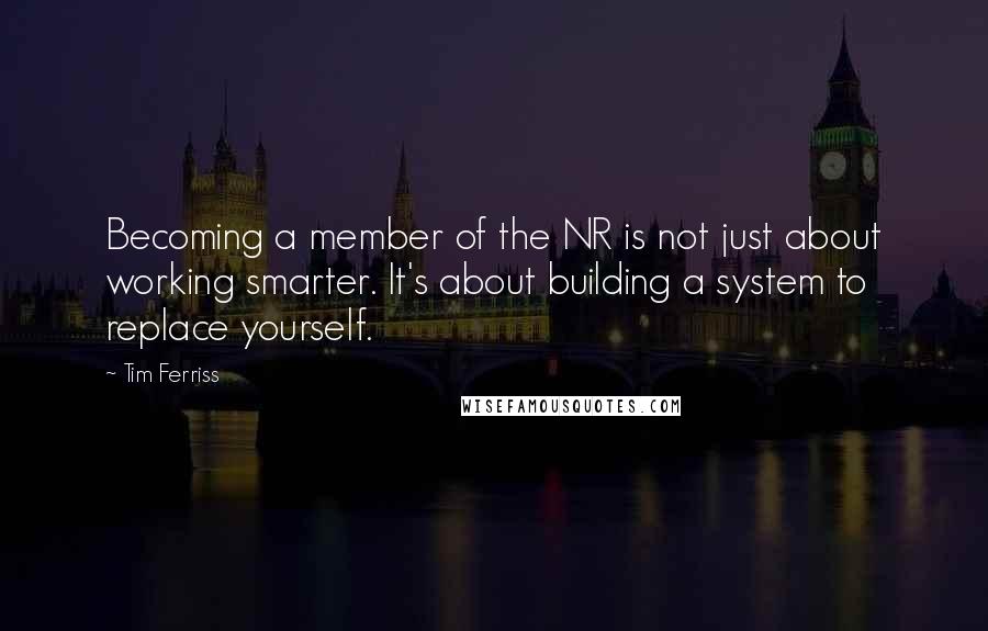 Tim Ferriss quotes: Becoming a member of the NR is not just about working smarter. It's about building a system to replace yourself.