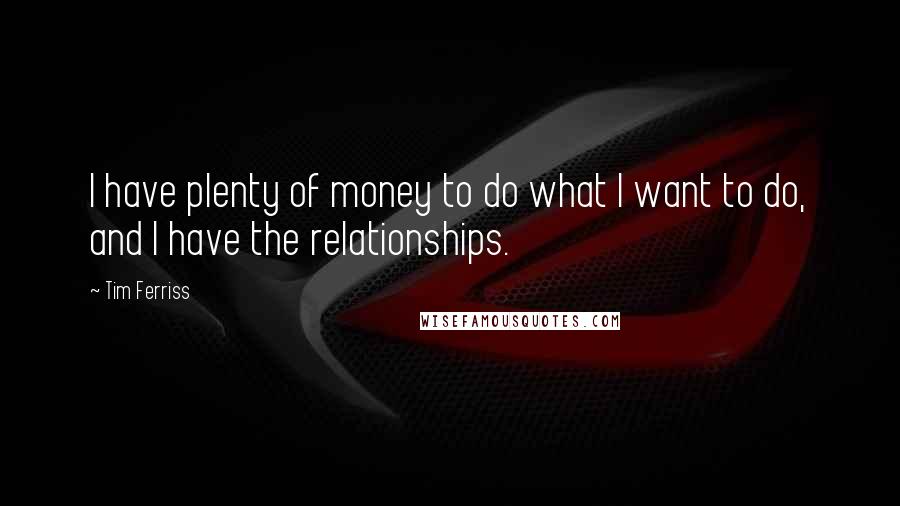 Tim Ferriss quotes: I have plenty of money to do what I want to do, and I have the relationships. Tim Ferriss quotes: I have plenty of money to do what I want to do, and I have the relationships.