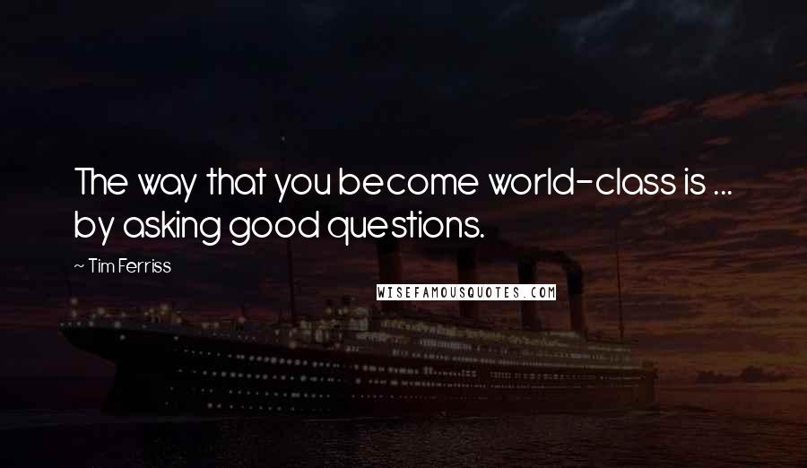 Tim Ferriss quotes: The way that you become world-class is ... by asking good questions.