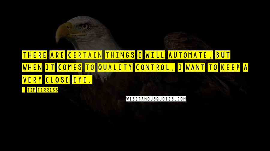 Tim Ferriss quotes: There are certain things I will automate, but when it comes to quality control, I want to keep a very close eye. Tim Ferriss quotes: There are certain things I will automate, but when it comes to quality control, I want to keep a very close eye.