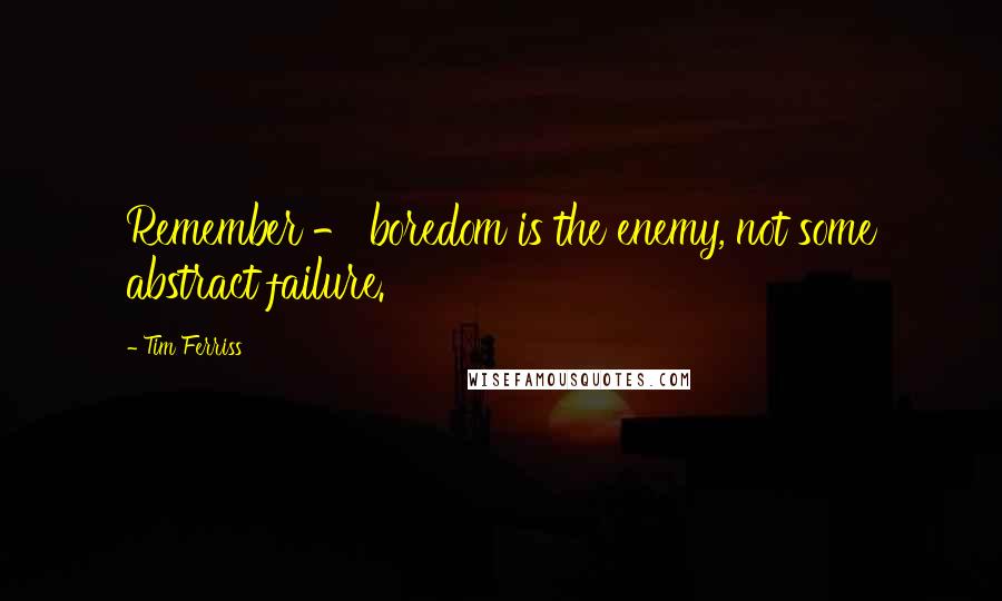 Tim Ferriss quotes: Remember - boredom is the enemy, not some abstract failure.