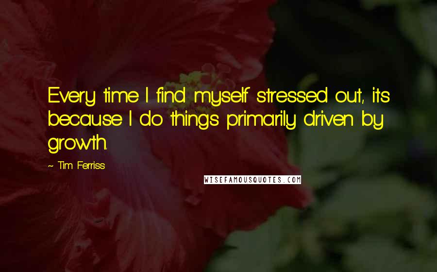 Tim Ferriss quotes: Every time I find myself stressed out, it's because I do things primarily driven by growth.
