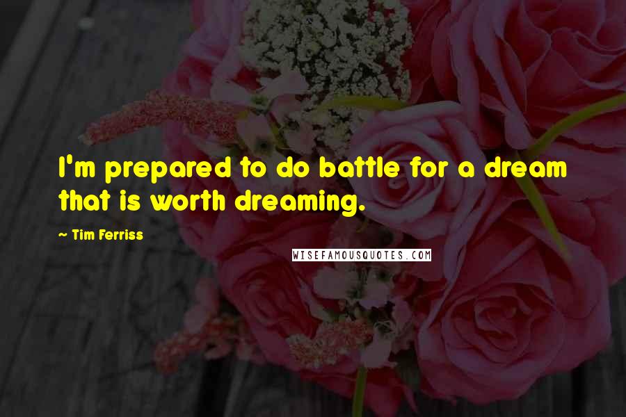 Tim Ferriss quotes: I'm prepared to do battle for a dream that is worth dreaming.