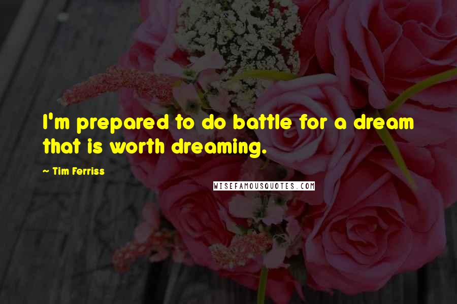Tim Ferriss quotes: I'm prepared to do battle for a dream that is worth dreaming. Tim Ferriss quotes: I'm prepared to do battle for a dream that is worth dreaming.