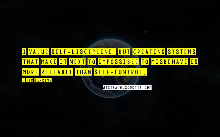 Tim Ferriss quotes: I value self-discipline, but creating systems that make it next to impossible to misbehave is more reliable than self-control.