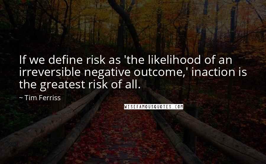 Tim Ferriss quotes: If we define risk as 'the likelihood of an irreversible negative outcome,' inaction is the greatest risk of all. Tim Ferriss quotes: If we define risk as 'the likelihood of an irreversible negative outcome,' inaction is the greatest risk of all.