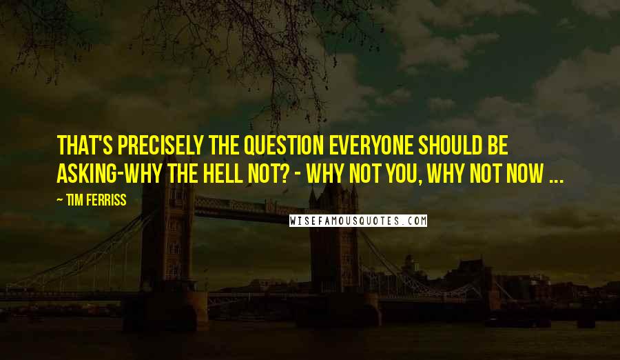 Tim Ferriss quotes: That's precisely the question everyone should be asking-why the hell not? - Why not you, why not now ... Tim Ferriss quotes: That's precisely the question everyone should be asking-why the hell not? - Why not you, why not now ...