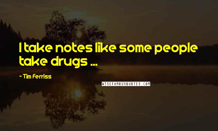 Tim Ferriss quotes: I take notes like some people take drugs ...