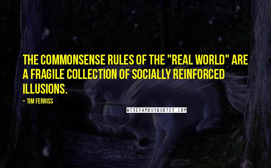 Tim Ferriss quotes: The commonsense rules of the "real world" are a fragile collection of socially reinforced illusions.