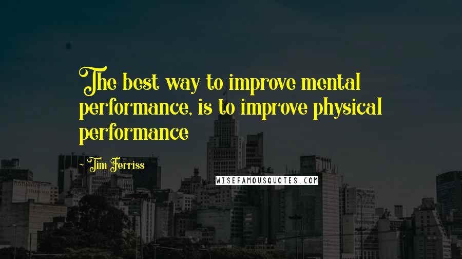 Tim Ferriss quotes: The best way to improve mental performance, is to improve physical performance Tim Ferriss quotes: The best way to improve mental performance, is to improve physical performance