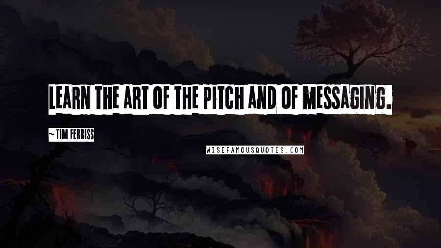 Tim Ferriss quotes: Learn the art of the pitch and of messaging.