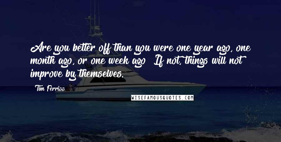 Tim Ferriss quotes: Are you better off than you were one year ago, one month ago, or one week ago? If not, things will not improve by themselves. Tim Ferriss quotes: Are you better off than you were one year ago, one month ago, or one week ago? If not, things will not improve by themselves.