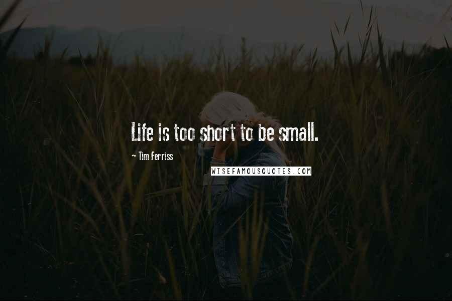 Tim Ferriss quotes: Life is too short to be small. Tim Ferriss quotes: Life is too short to be small.