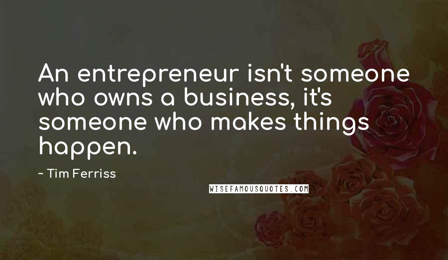 Tim Ferriss quotes: An entrepreneur isn't someone who owns a business, it's someone who makes things happen. Tim Ferriss quotes: An entrepreneur isn't someone who owns a business, it's someone who makes things happen.