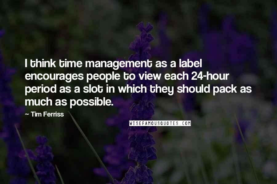 Tim Ferriss quotes: I think time management as a label encourages people to view each 24-hour period as a slot in which they should pack as much as possible. Tim Ferriss quotes: I think time management as a label encourages people to view each 24-hour period as a slot in which they should pack as much as possible.