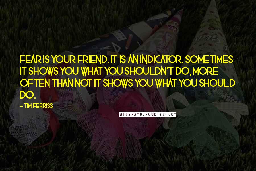 Tim Ferriss quotes: Fear is your friend. It is an indicator. Sometimes it shows you what you shouldn't do, more often than not it shows you what you should do.